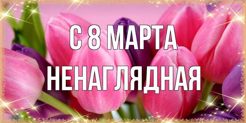 Открытка с именем, Ненаглядная, C 8 МАРТА