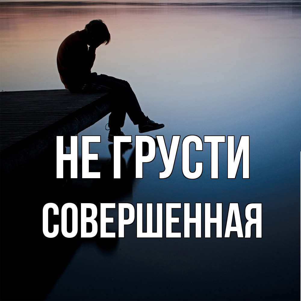 Открытка на каждый день с именем, Совершенная Не грусти печаль Прикольная открытка с пожеланием онлайн скачать бесплатно 