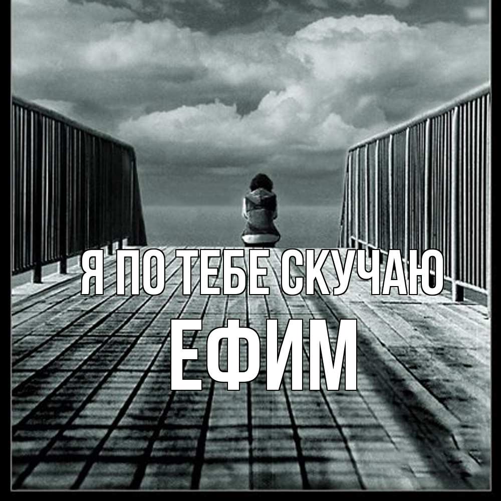 Открытка на каждый день с именем, Ефим Я по тебе скучаю грусть 2 Прикольная открытка с пожеланием онлайн скачать бесплатно 
