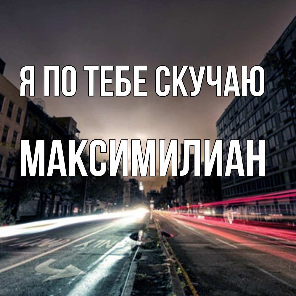 Открытка на каждый день с именем, Максимилиан Я по тебе скучаю приезжай Прикольная открытка с пожеланием онлайн скачать бесплатно 