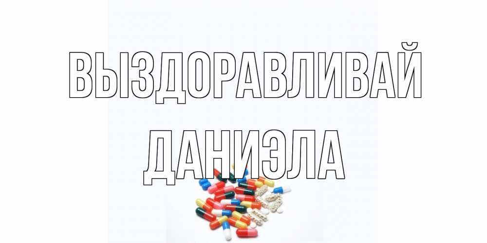 Открытка на каждый день с именем, Даниэла Выздоравливай таблетки Прикольная открытка с пожеланием онлайн скачать бесплатно 