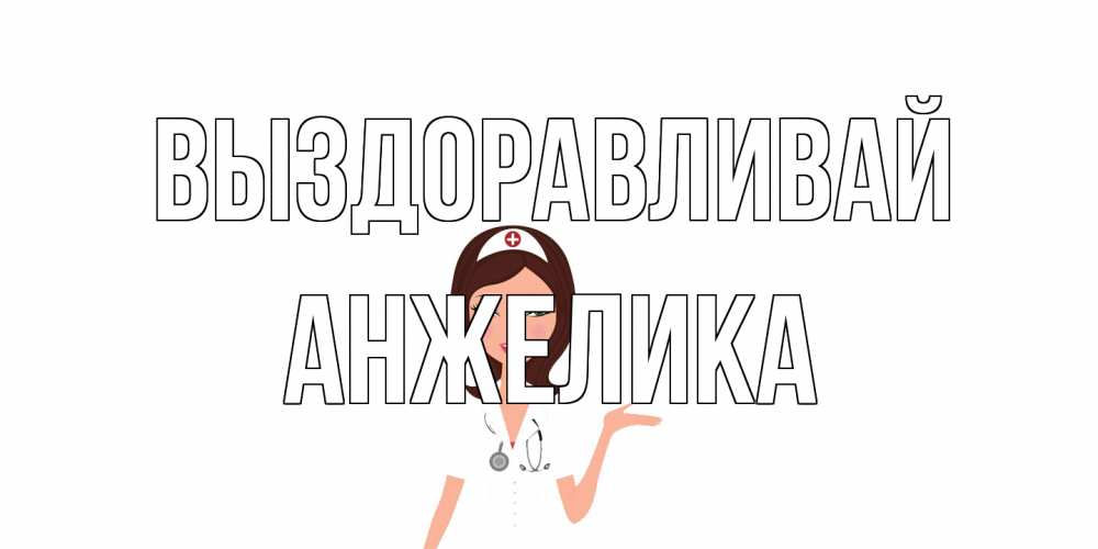 Открытка на каждый день с именем, Анжелика Выздоравливай не болей с медсестрой Прикольная открытка с пожеланием онлайн скачать бесплатно 