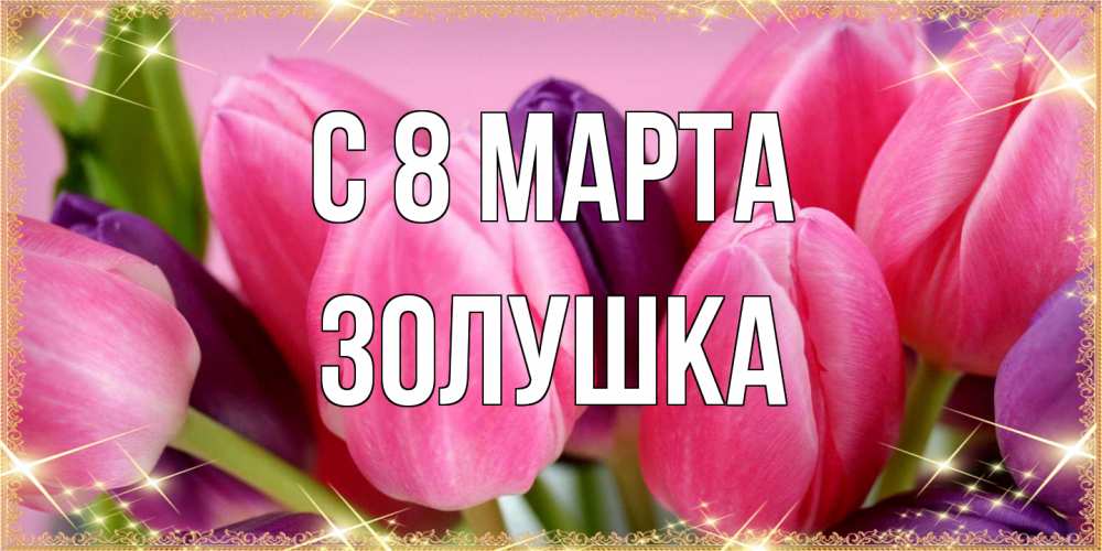 Открытка на каждый день с именем, Золушка C 8 МАРТА тюльпаны для женщины на международный женский день Прикольная открытка с пожеланием онлайн скачать бесплатно 