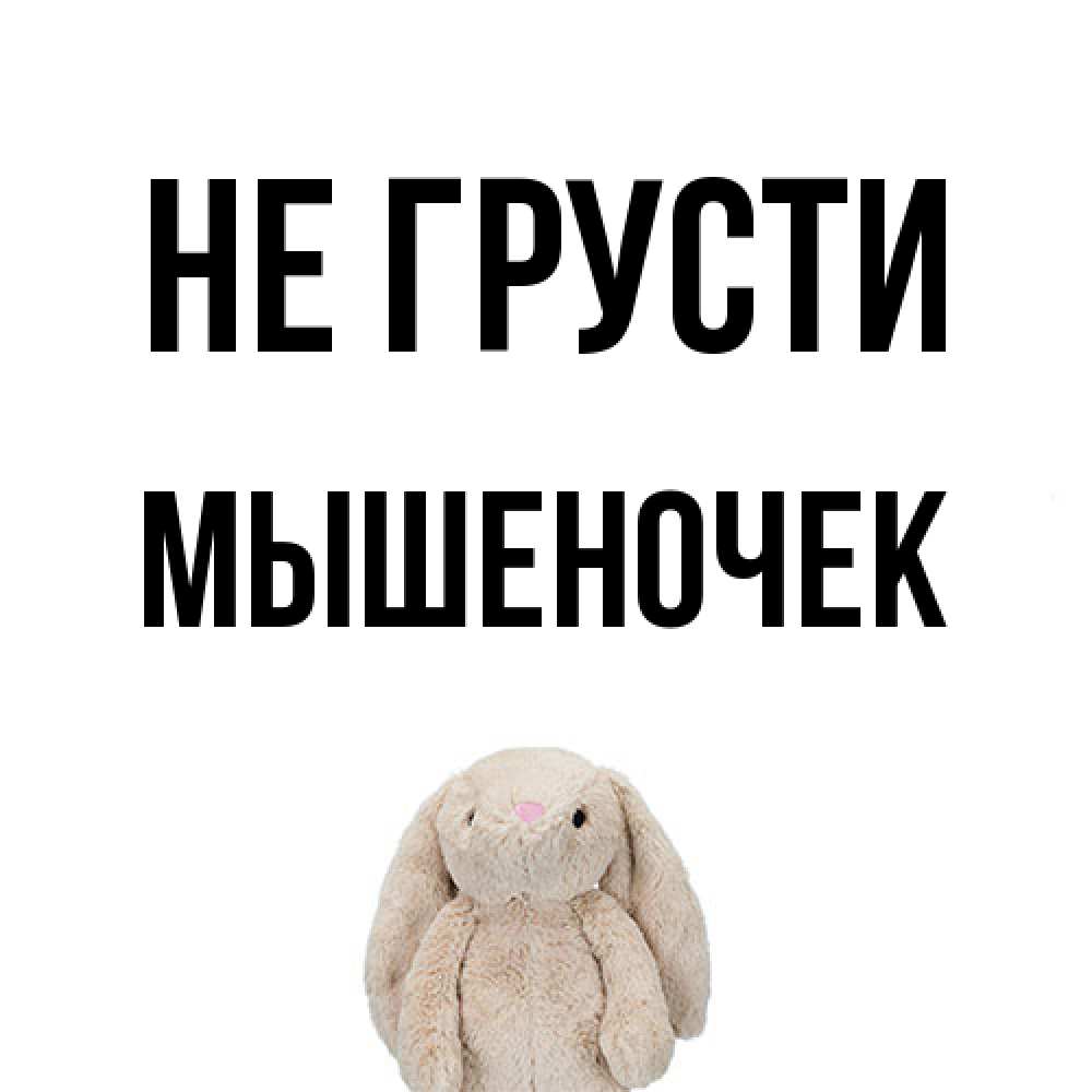 Открытка на каждый день с именем, Мышеночек Не грусти детская игрушка зайчика Прикольная открытка с пожеланием онлайн скачать бесплатно 