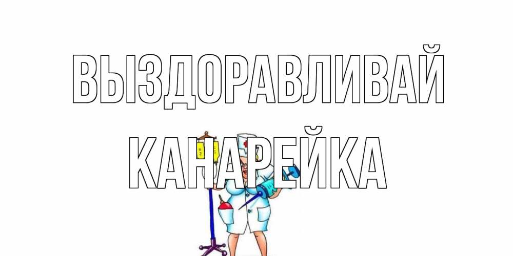 Открытка на каждый день с именем, Канарейка Выздоравливай медсестра Прикольная открытка с пожеланием онлайн скачать бесплатно 