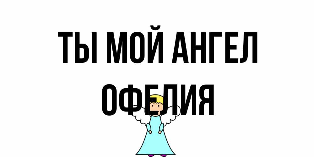 Открытка на каждый день с именем, Офелия Ты мой ангел ангел Прикольная открытка с пожеланием онлайн скачать бесплатно 