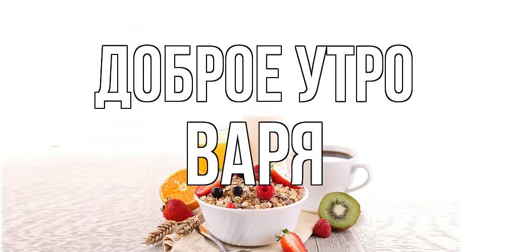 Открытка на каждый день с именем, Варя Доброе утро открытка с пожеланием добрейшего утречка Прикольная открытка с пожеланием онлайн скачать бесплатно 