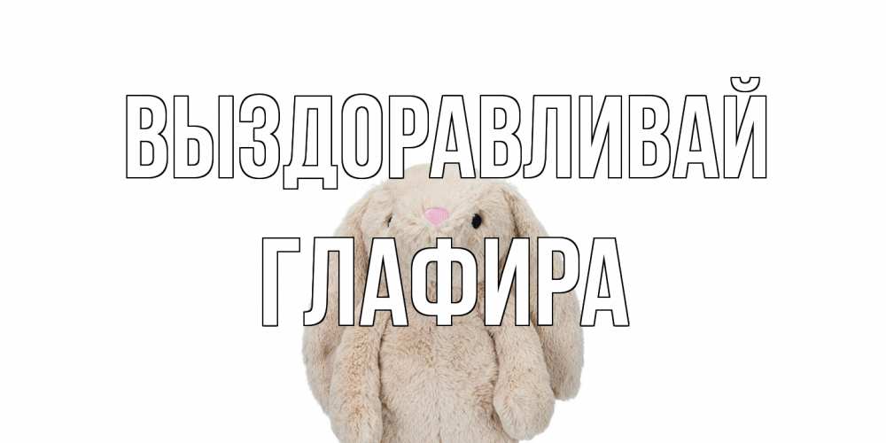 Открытка на каждый день с именем, Глафира Выздоравливай не болей Прикольная открытка с пожеланием онлайн скачать бесплатно 