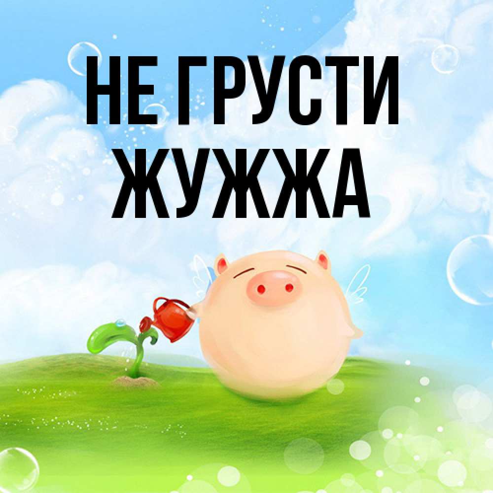 Открытка на каждый день с именем, Жужжа Не грусти поливает цветок порося Прикольная открытка с пожеланием онлайн скачать бесплатно 
