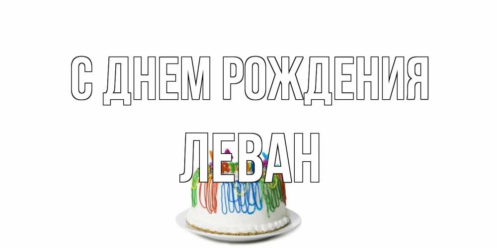 Открытка на каждый день с именем, Леван С днем рождения Тортик Прикольная открытка с пожеланием онлайн скачать бесплатно 