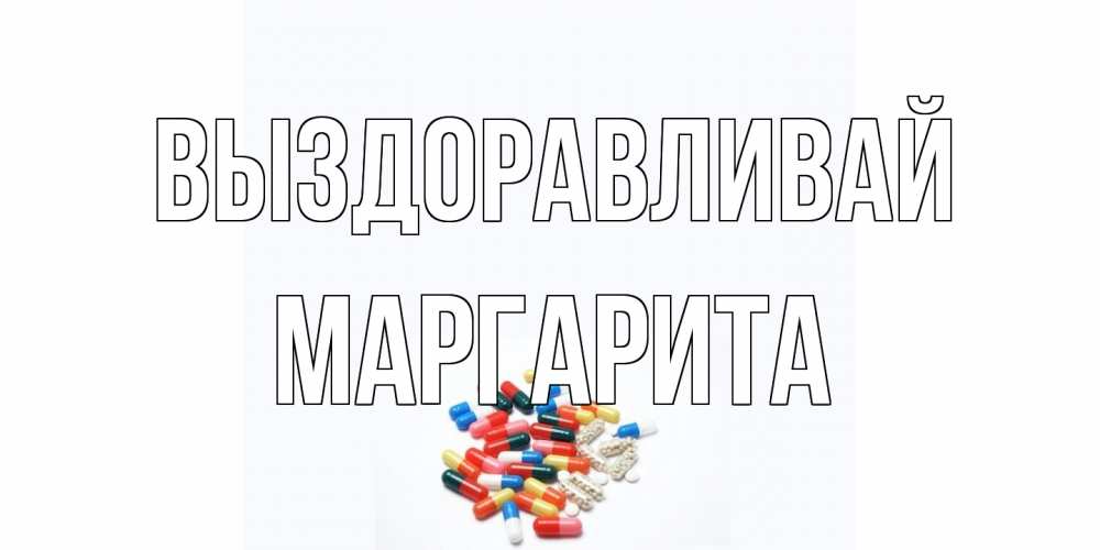 Открытка на каждый день с именем, Маргарита Выздоравливай таблетки Прикольная открытка с пожеланием онлайн скачать бесплатно 
