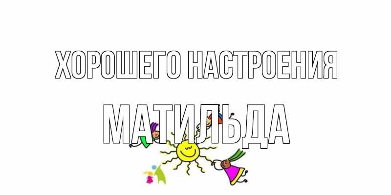 Открытка с именем, Матильда, Хорошего настроения