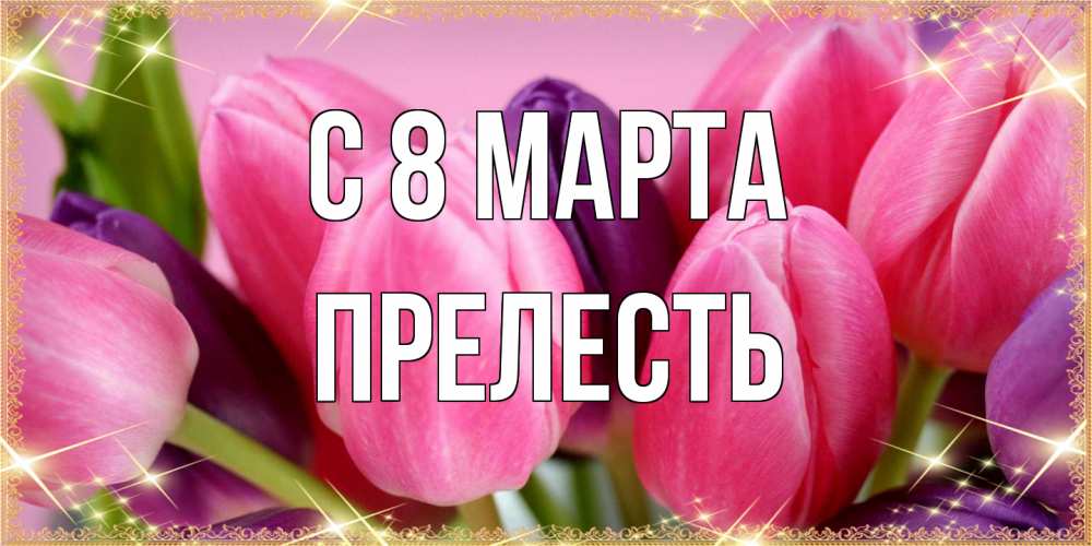 Открытка на каждый день с именем, прелесть C 8 МАРТА тюльпаны для женщины на международный женский день Прикольная открытка с пожеланием онлайн скачать бесплатно 