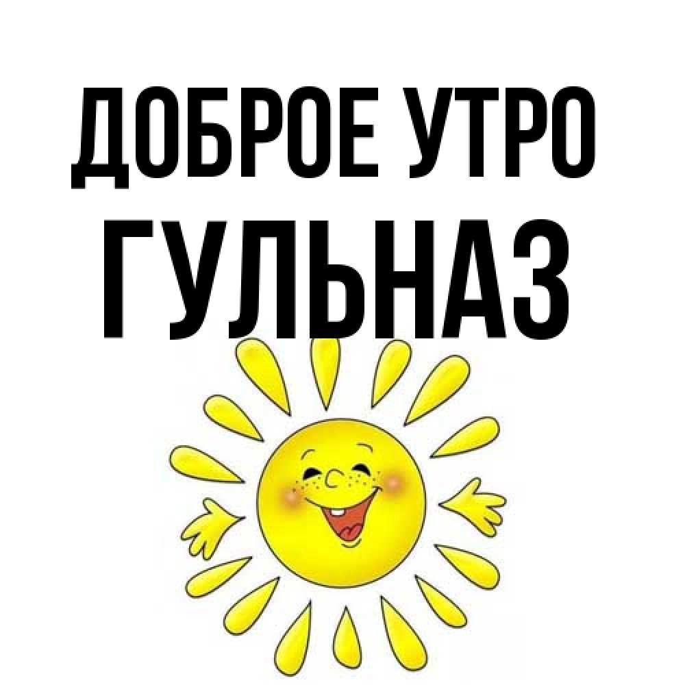 Открытка на каждый день с именем, Гульназ Доброе утро улыбка Прикольная открытка с пожеланием онлайн скачать бесплатно 