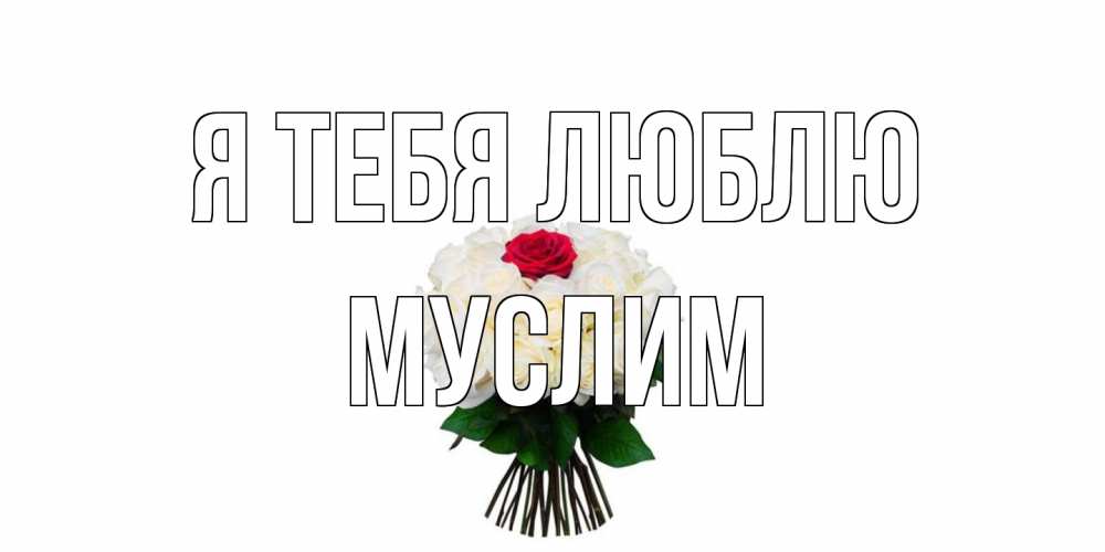 Открытка на каждый день с именем, Муслим Я тебя люблю единственная Прикольная открытка с пожеланием онлайн скачать бесплатно 