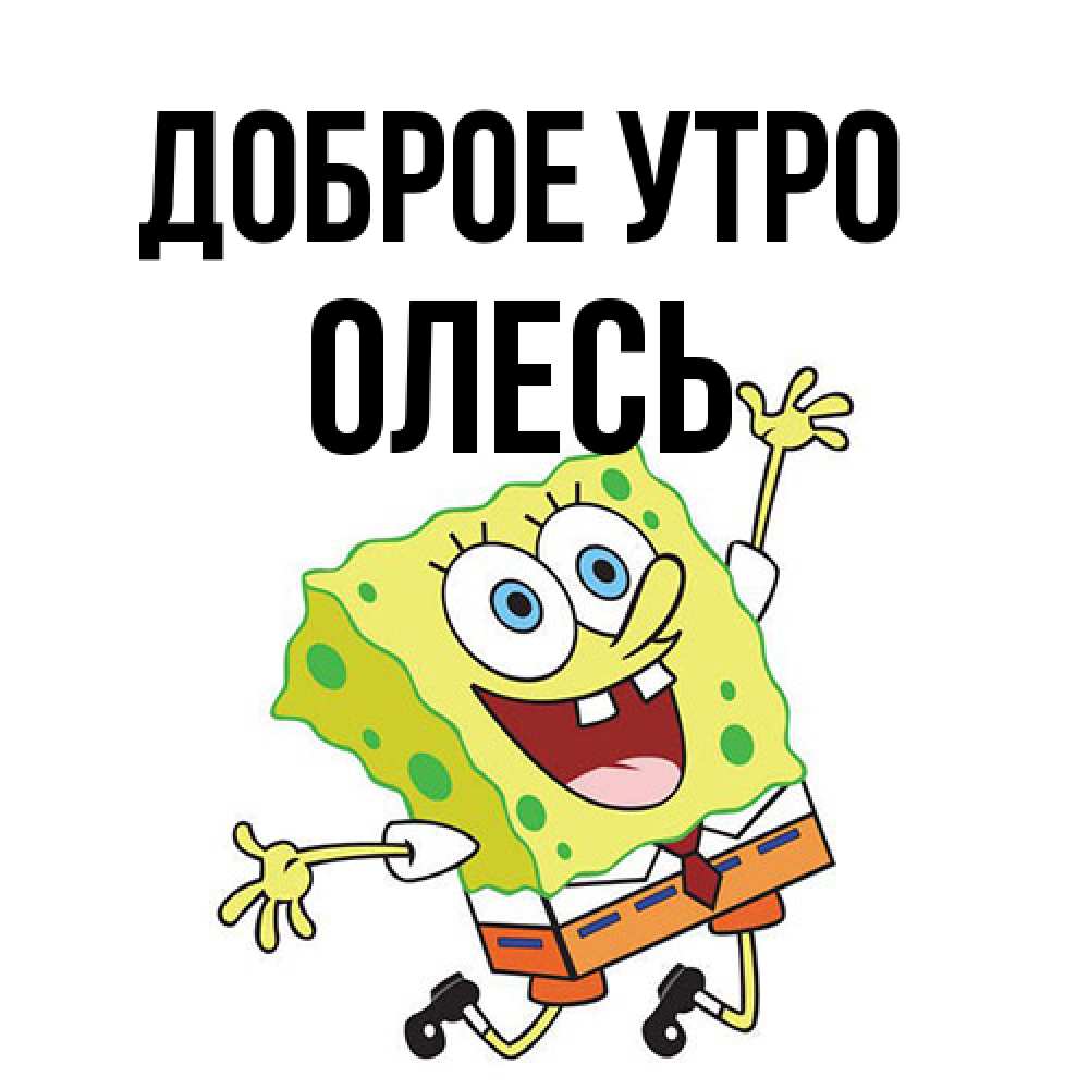Открытка на каждый день с именем, Олесь Доброе утро улыбающийся спанч Боб Прикольная открытка с пожеланием онлайн скачать бесплатно 
