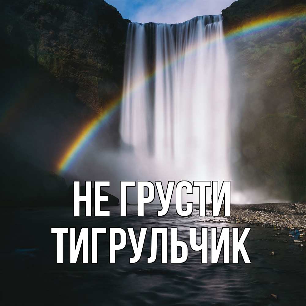 Открытка на каждый день с именем, Тигpульчик Не грусти речка и  огромный водопад Прикольная открытка с пожеланием онлайн скачать бесплатно 