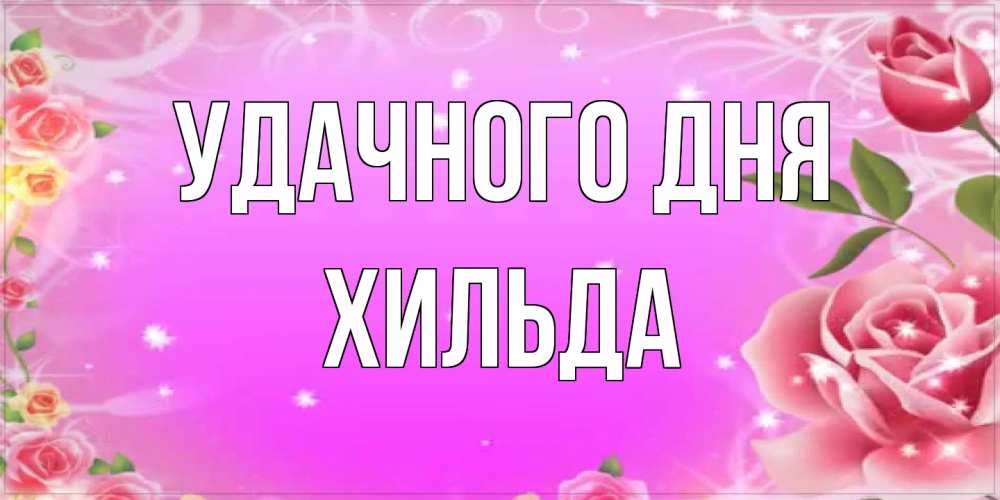 Открытка на каждый день с именем, Хильда Удачного дня открытка с розами Прикольная открытка с пожеланием онлайн скачать бесплатно 