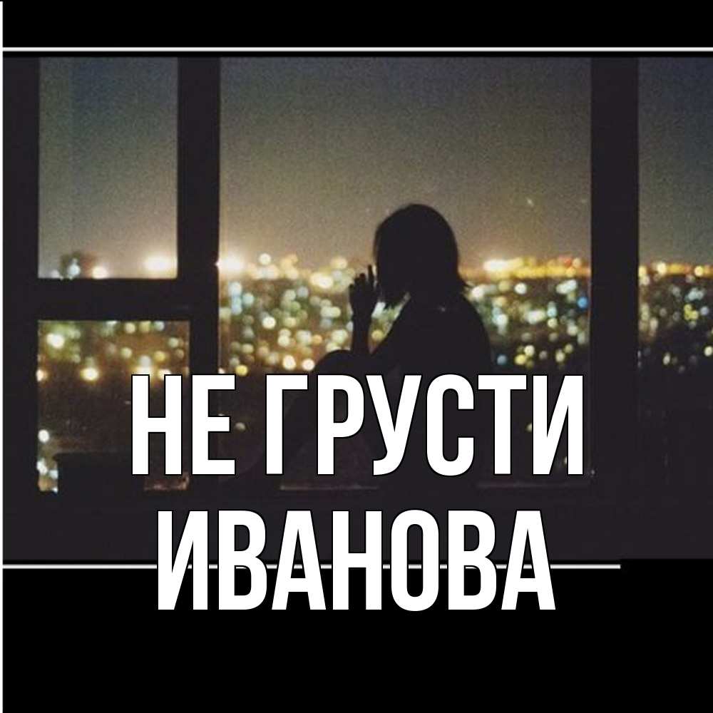 Открытка на каждый день с именем, Иванова Не грусти смотрит на ночной город Прикольная открытка с пожеланием онлайн скачать бесплатно 