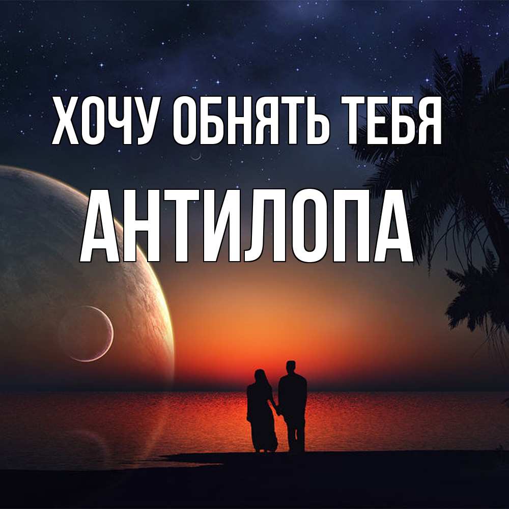 Открытка на каждый день с именем, антилопа Хочу обнять тебя восход спутников Прикольная открытка с пожеланием онлайн скачать бесплатно 