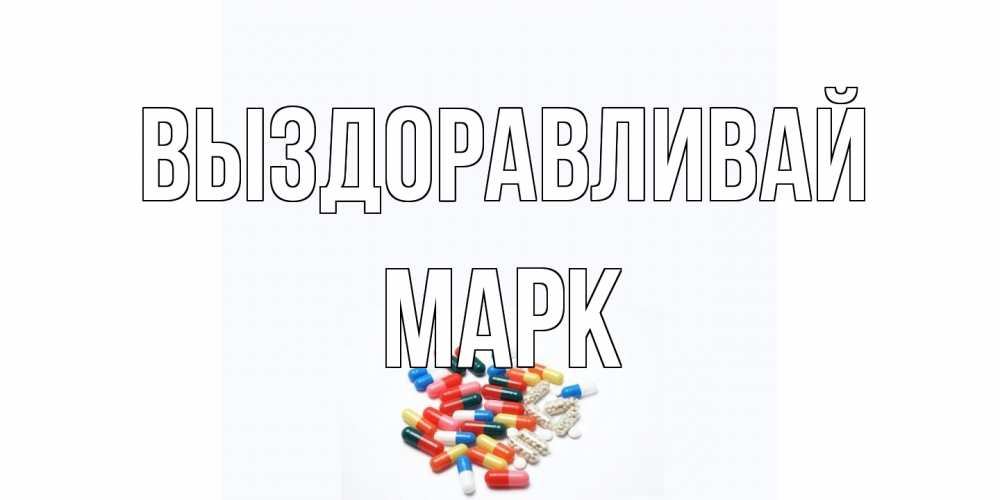 Открытка на каждый день с именем, Марк Выздоравливай таблетки Прикольная открытка с пожеланием онлайн скачать бесплатно 