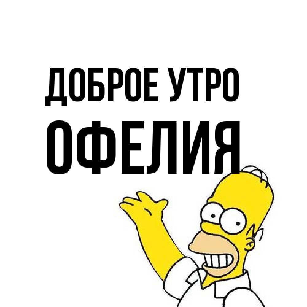 Открытка на каждый день с именем, Офелия Доброе утро открытки с пожеланиями Прикольная открытка с пожеланием онлайн скачать бесплатно 