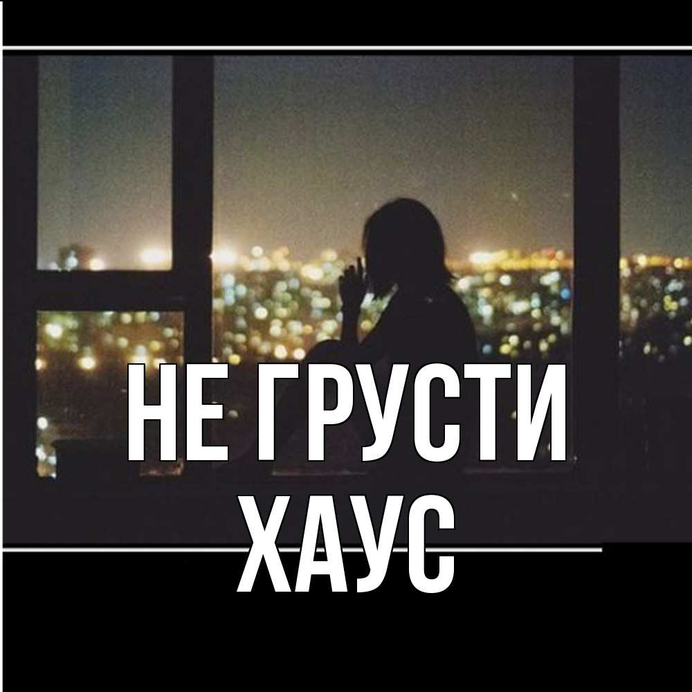 Открытка на каждый день с именем, Хаус Не грусти смотрит на ночной город Прикольная открытка с пожеланием онлайн скачать бесплатно 