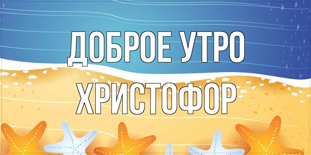 Открытка на каждый день с именем, Христофор Доброе утро красивая морская тема Прикольная открытка с пожеланием онлайн скачать бесплатно 