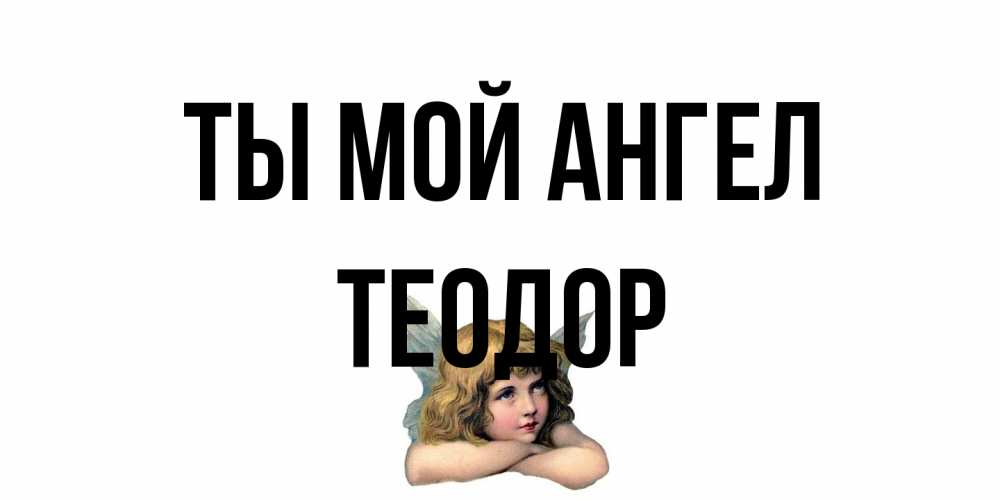 Открытка на каждый день с именем, Теодор Ты мой ангел ангел Прикольная открытка с пожеланием онлайн скачать бесплатно 