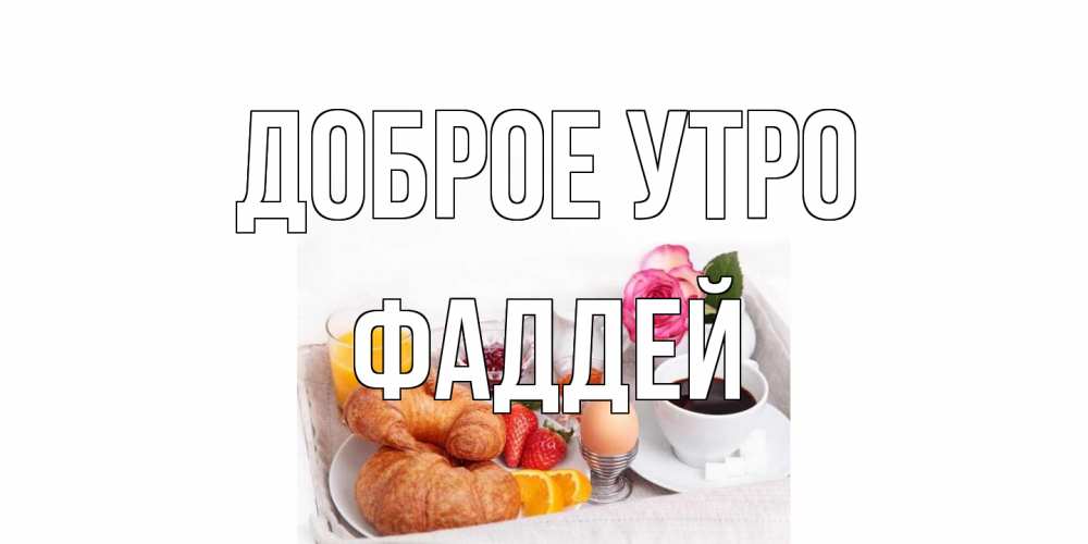 Открытка на каждый день с именем, Фаддей Доброе утро завтрак Прикольная открытка с пожеланием онлайн скачать бесплатно 