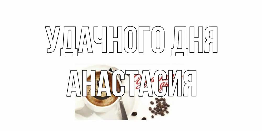 Открытка на каждый день с именем, Анастасия Удачного дня кофе Прикольная открытка с пожеланием онлайн скачать бесплатно 