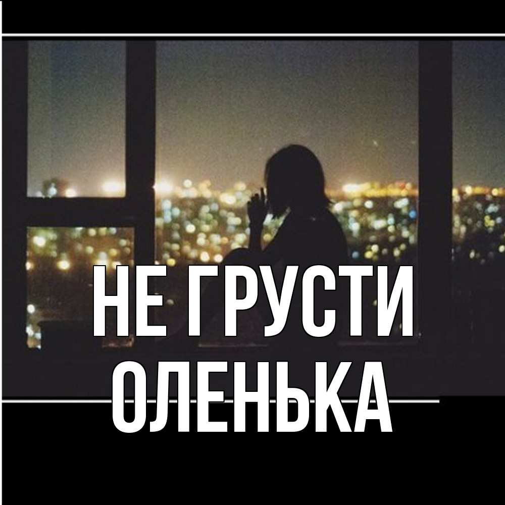 Открытка на каждый день с именем, Оленька Не грусти смотрит на ночной город Прикольная открытка с пожеланием онлайн скачать бесплатно 