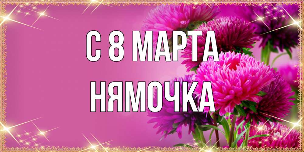 Открытка на каждый день с именем, нямочка C 8 МАРТА садовые цветы на 8 марта Прикольная открытка с пожеланием онлайн скачать бесплатно 