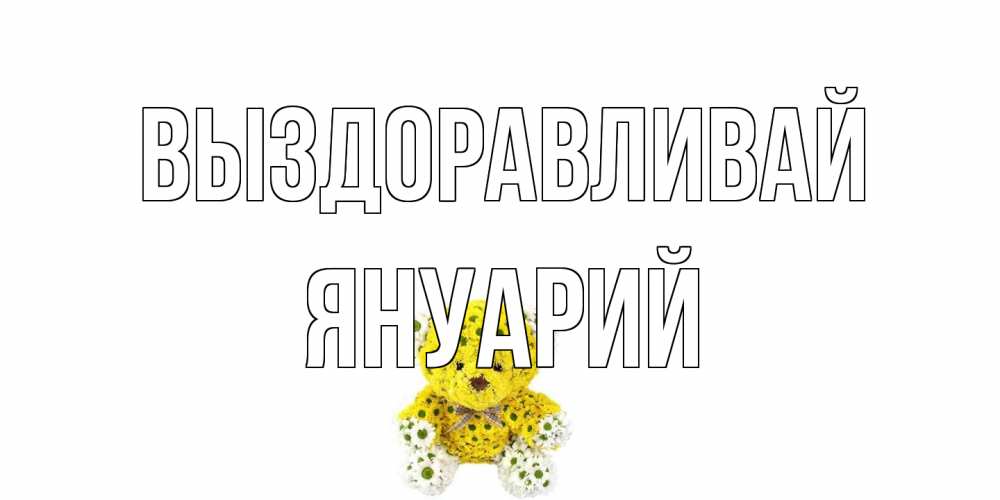 Открытка на каждый день с именем, Януарий Выздоравливай мишка Прикольная открытка с пожеланием онлайн скачать бесплатно 