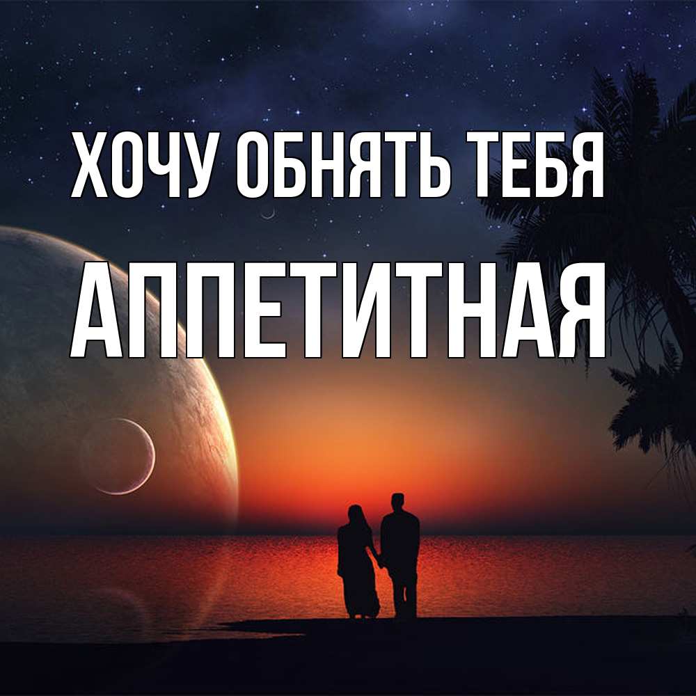 Открытка на каждый день с именем, аппетитная Хочу обнять тебя восход спутников Прикольная открытка с пожеланием онлайн скачать бесплатно 