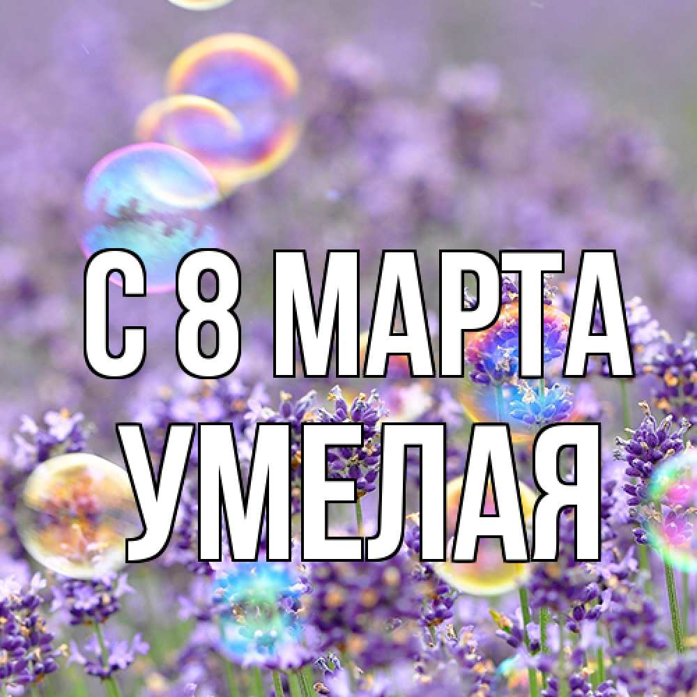 Открытка на каждый день с именем, Умелая C 8 МАРТА цветы Прикольная открытка с пожеланием онлайн скачать бесплатно 
