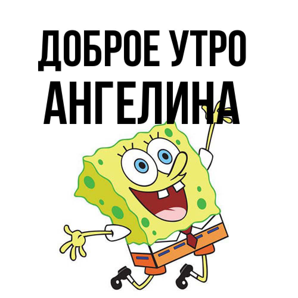 Открытка на каждый день с именем, Ангелина Доброе утро улыбающийся спанч Боб Прикольная открытка с пожеланием онлайн скачать бесплатно 