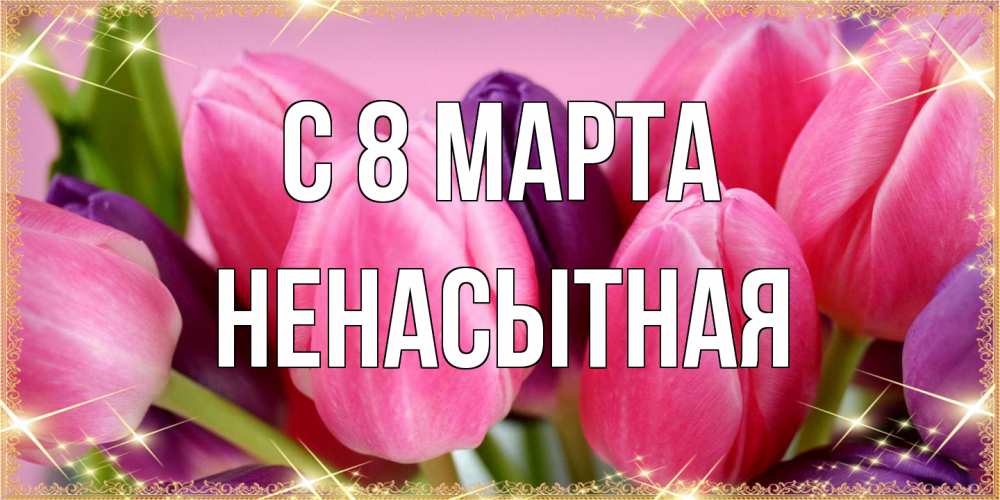 Открытка на каждый день с именем, Ненасытная C 8 МАРТА тюльпаны для женщины на международный женский день Прикольная открытка с пожеланием онлайн скачать бесплатно 