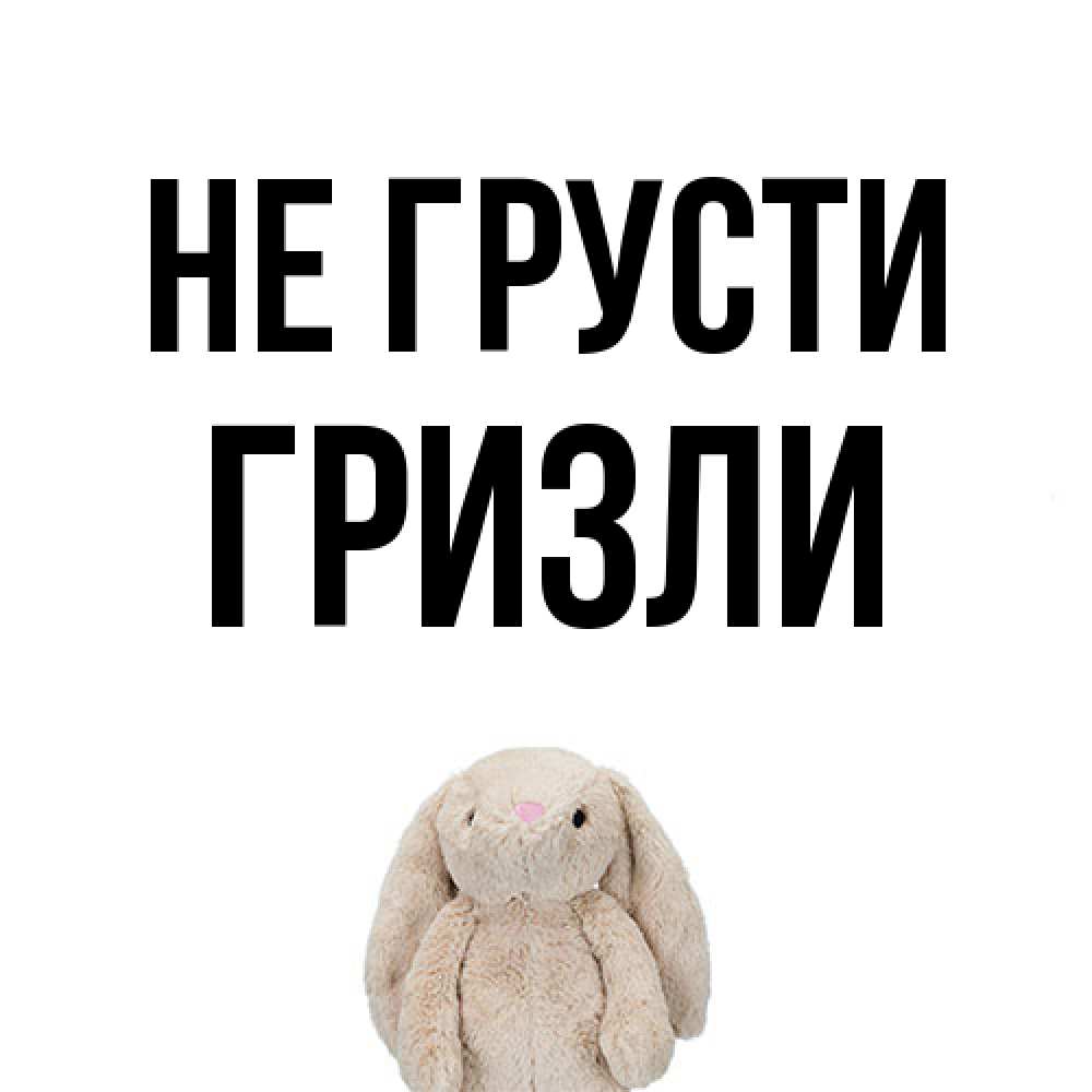 Открытка на каждый день с именем, Гризли Не грусти детская игрушка зайчика Прикольная открытка с пожеланием онлайн скачать бесплатно 