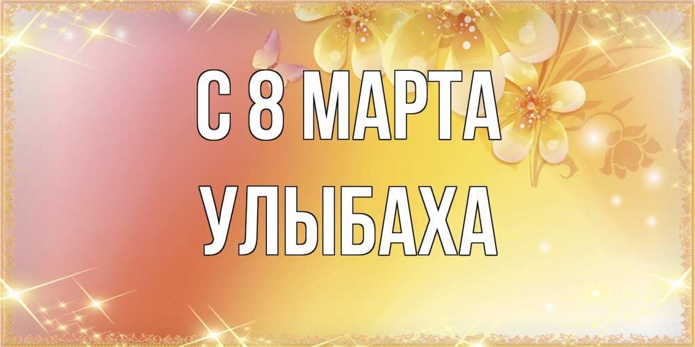 Открытка на каждый день с именем, Улыбаха C 8 МАРТА бесплатные открытки на международный женский день Прикольная открытка с пожеланием онлайн скачать бесплатно 