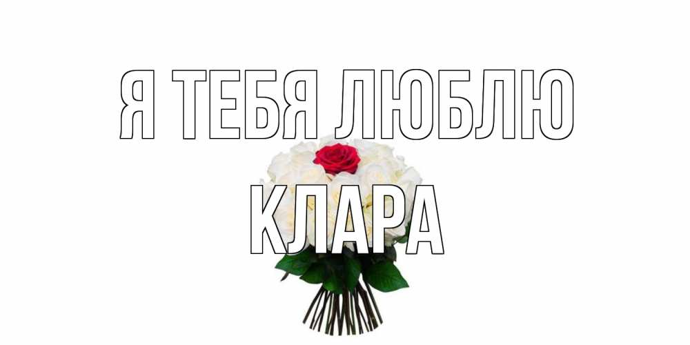 Открытка на каждый день с именем, Клара Я тебя люблю единственная Прикольная открытка с пожеланием онлайн скачать бесплатно 