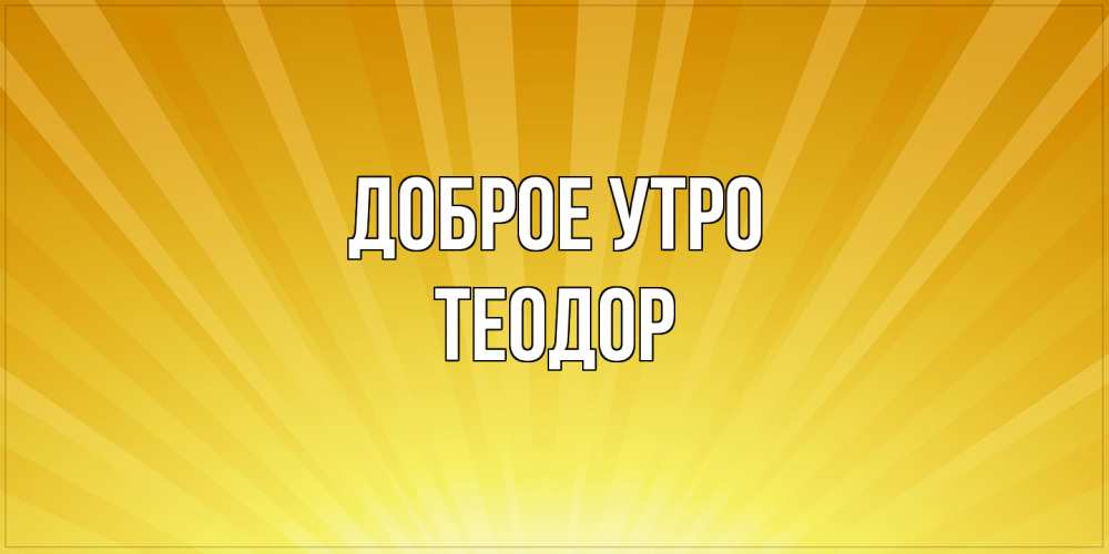Открытка на каждый день с именем, Теодор Доброе утро пожелания доброго утра Прикольная открытка с пожеланием онлайн скачать бесплатно 