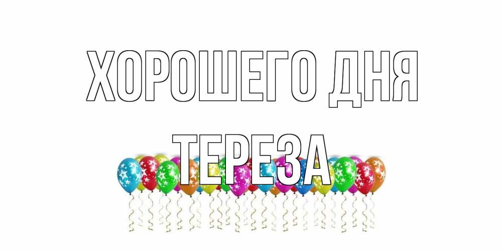 Открытка на каждый день с именем, Тереза Хорошего дня прекрасного дня Прикольная открытка с пожеланием онлайн скачать бесплатно 
