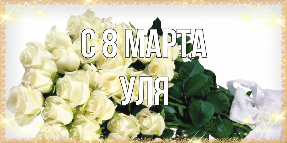 Открытка на каждый день с именем, Уля C 8 МАРТА букет с розами желтокремового цвета для любимой на международный женский день Прикольная открытка с пожеланием онлайн скачать бесплатно 
