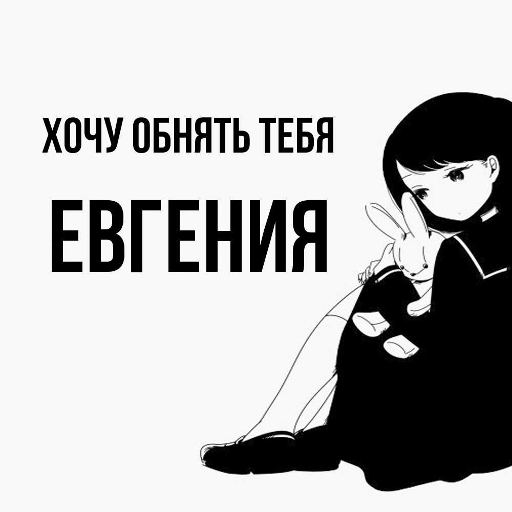Открытка на каждый день с именем, Евгения Хочу обнять тебя чернобелая картнка Прикольная открытка с пожеланием онлайн скачать бесплатно 