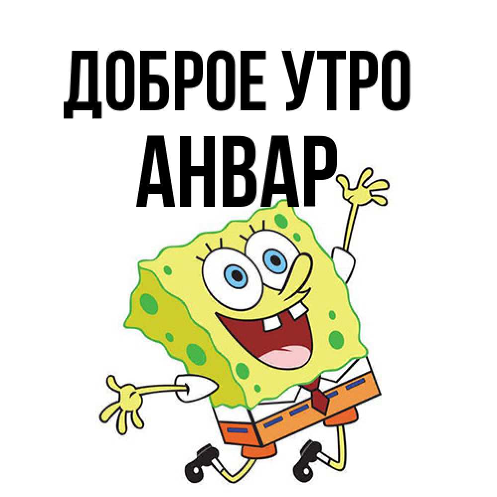 Открытка на каждый день с именем, Анвар Доброе утро улыбающийся спанч Боб Прикольная открытка с пожеланием онлайн скачать бесплатно 