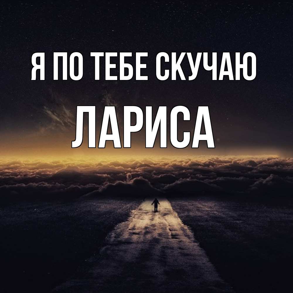 Открытка на каждый день с именем, Лариса Я по тебе скучаю идем Прикольная открытка с пожеланием онлайн скачать бесплатно 