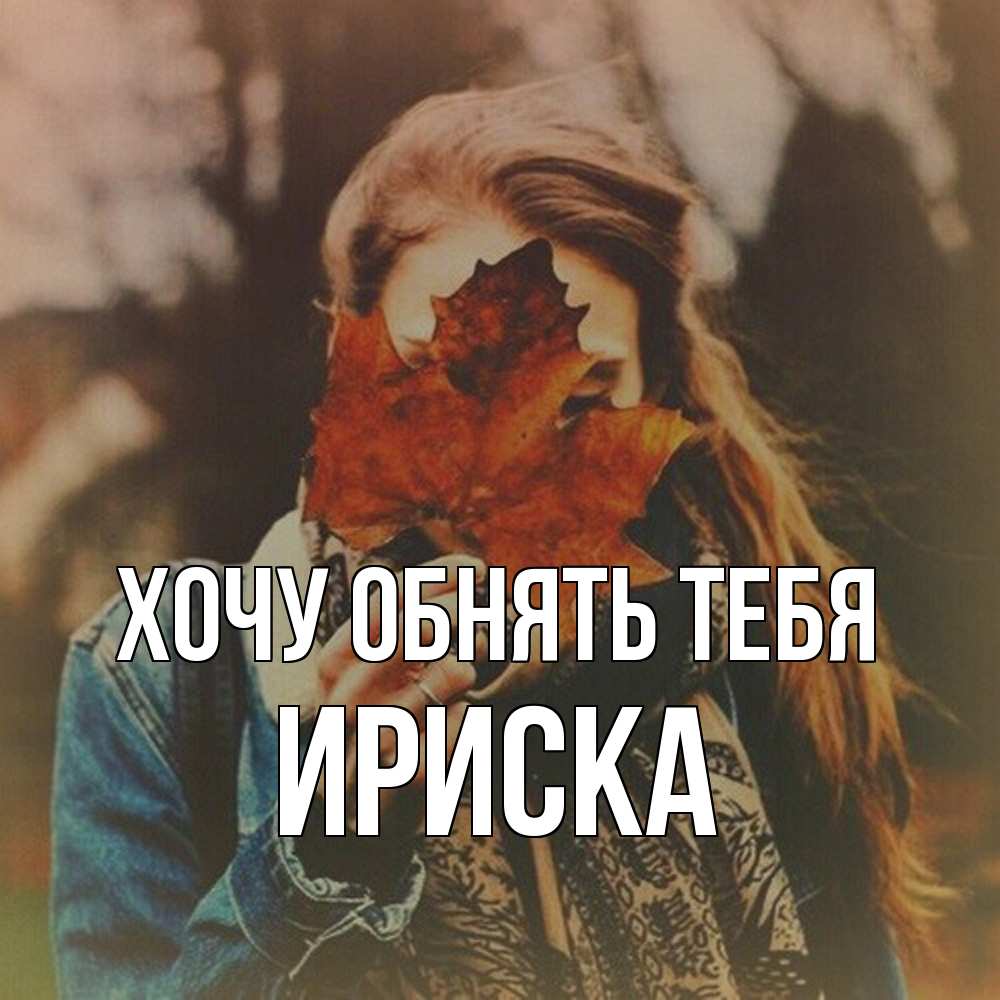 Открытка на каждый день с именем, ириска Хочу обнять тебя осеннее настроение и рыжая Прикольная открытка с пожеланием онлайн скачать бесплатно 