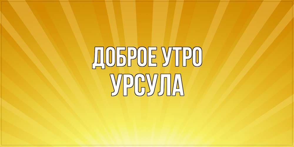 Открытка на каждый день с именем, Урсула Доброе утро пожелания доброго утра Прикольная открытка с пожеланием онлайн скачать бесплатно 