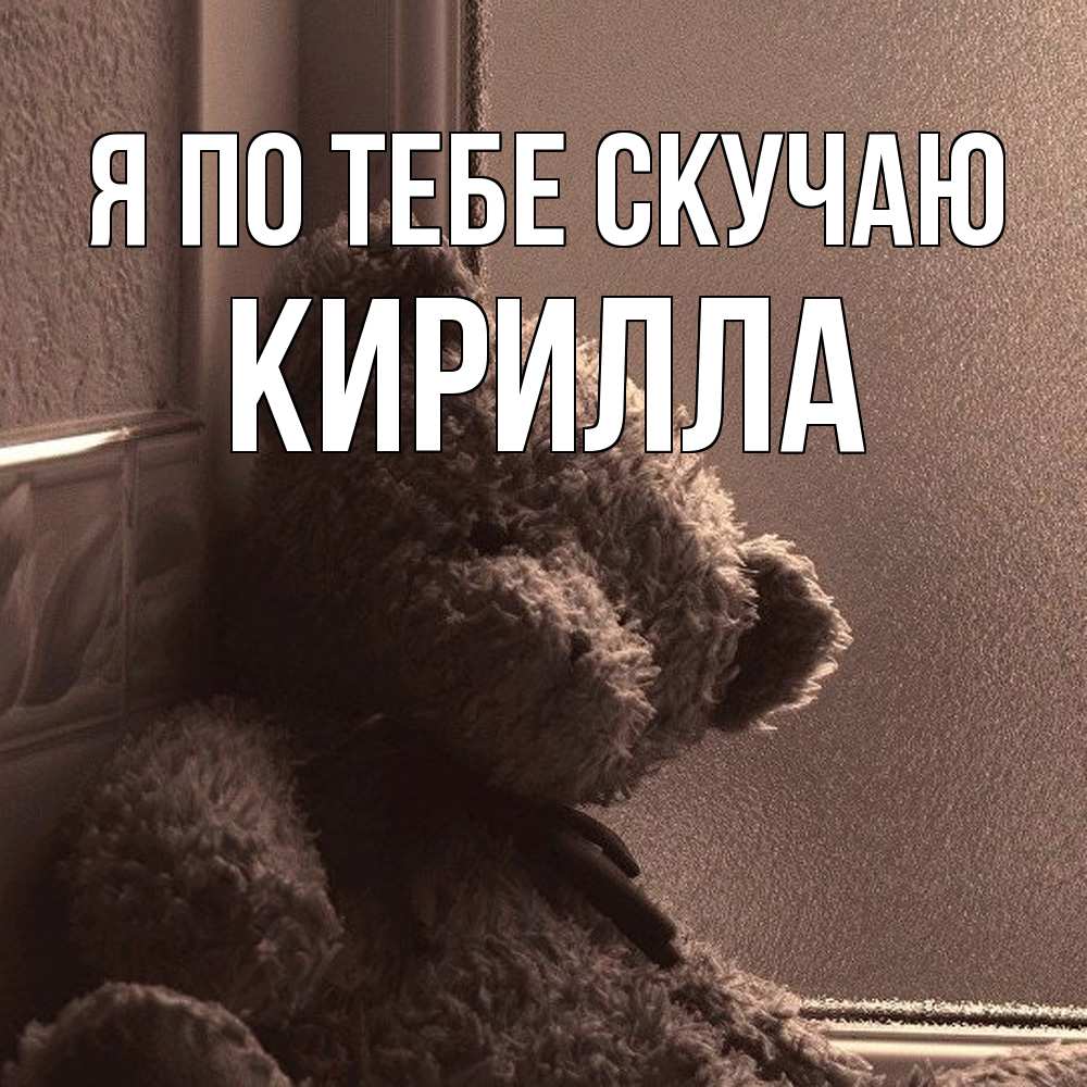 Открытка на каждый день с именем, Кирилла Я по тебе скучаю скучаем тут Прикольная открытка с пожеланием онлайн скачать бесплатно 